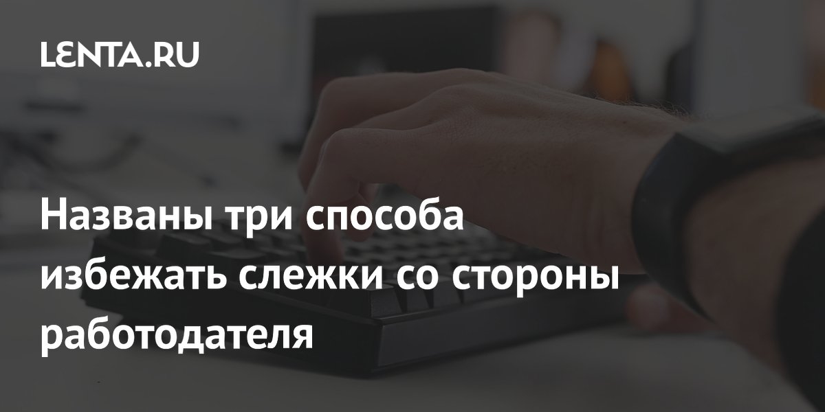 Preview Названы три способа избежать слежки со стороны работодателя